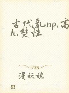 古代乱np,高h,双性