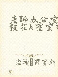 老师办公室狂肉校花h寝室视频