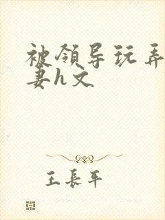 被领导玩弄的娇妻h文