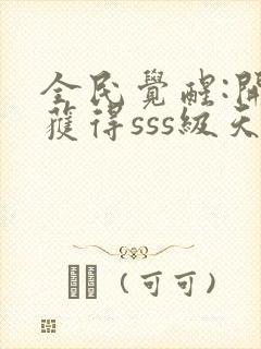 全民觉醒:开局获得sss级天赋免费阅读全文