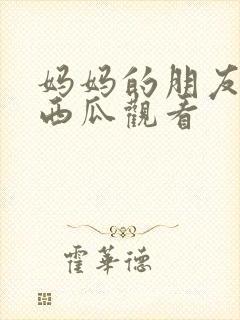 妈妈的朋友在线西瓜观看