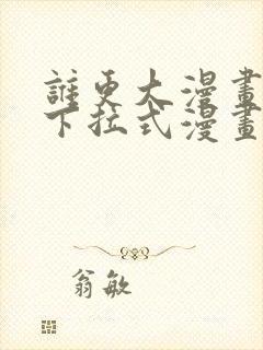 谁更大漫画免费下拉式漫画最新章节