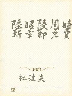 陆昭陵周时阅最新章节免费阅读