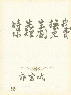 时先生换我来爱你短剧免费观看