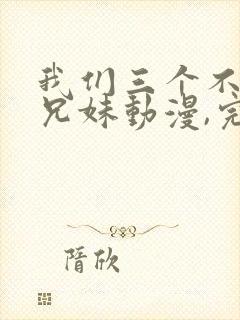 我们三个不是亲兄妹动漫,完整版