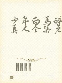 少年白马醉春风真人全集免费观看