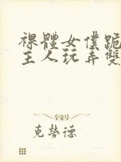 裸体女仆跪着让主人玩弄双乳小说