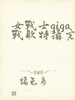 女战士giga战败特摄完整版