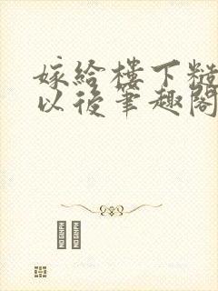 嫁给楼下糙汉后以后笔趣阁无弹窗封面