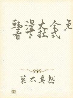 韩漫大全免费观看下拉式