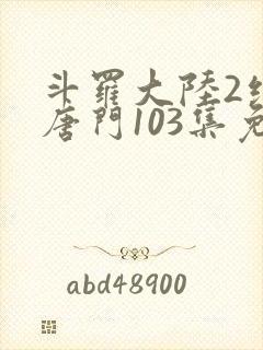 斗罗大陆2绝世唐门103集免费观看