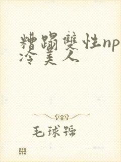 糟蹋双性np清冷美人
