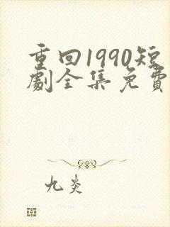 重回1990短剧全集免费下载
