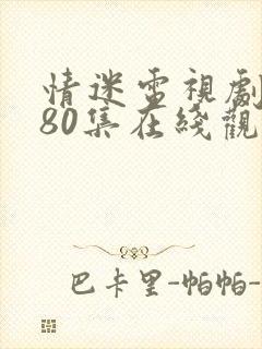 情迷电视剧全集80集在线观看