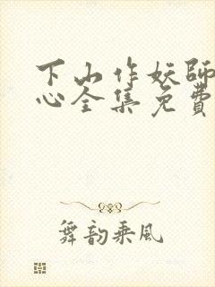 下山作妖师姐倾心全集免费播放动漫