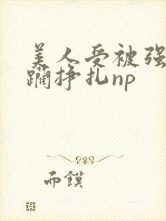 美人受被强迫蹂躏挣扎np