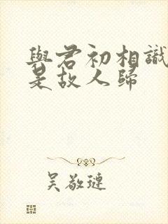 与君初相识,似是故人归