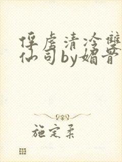 俘虏清冷双性美仙司by媚骨花