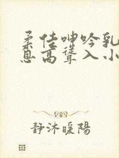 柔佳呻吟乳峰喘息高耸入小说