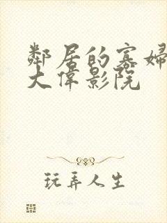 邻居的寡妇人妻大伟影院