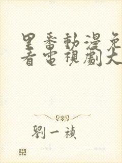 里番动漫免费观看电视剧大全在线