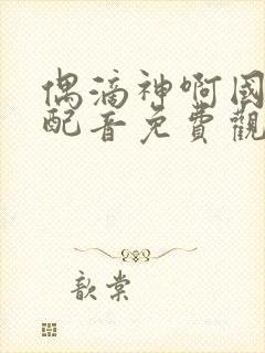 偶滴神啊国语版配音免费观看