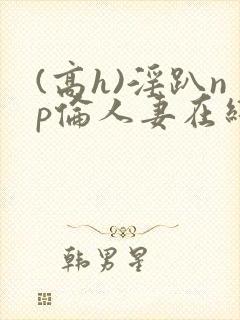 (高h)淫趴np伦人妻在线阅读