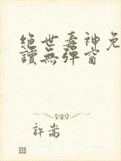 绝世毒神免费阅读无弹窗