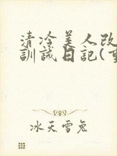 清冷美人改/造训诫日记(重口)最新章节