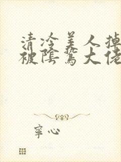 清冷美人掉马后被阴鸷大佬强制疼宠笔趣阁