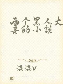 两个黑人大战娇妻的小说