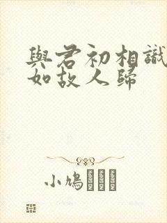 与君初相识 犹如故人归
