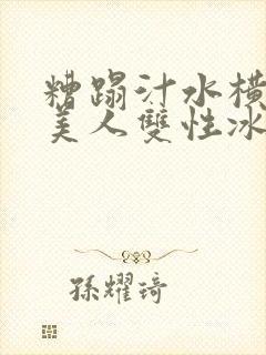 糟蹋汁水横溅的美人双性冰山美人