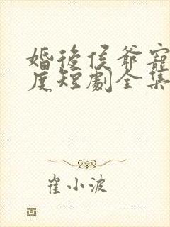 婚后侯爷宠妻无度短剧全集免费观看