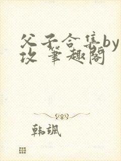 父子合集by丑攻 笔趣阁