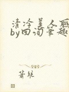 清冷美人联姻后by回洵笔趣阁