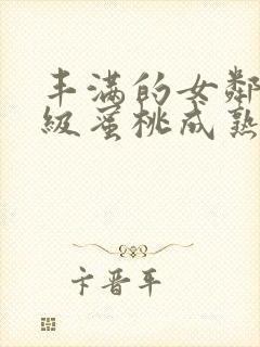 丰满的女邻居三级蜜桃成熟时