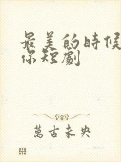 最美的时候遇见你短剧