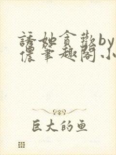 诱她贪欢by顾侬笔趣阁小说免费阅读