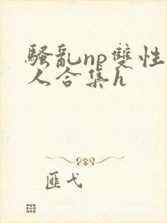 骚乱np双性美人合集h