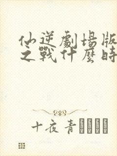 仙逆剧场版神临之战什么时候上映