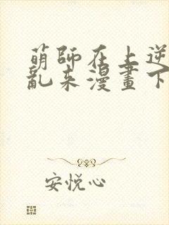 萌师在上逆徒别乱来漫画下拉式