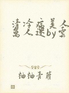 清冷病美人他是万人迷by云青青兮玉羽