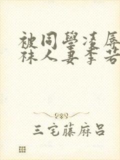 被同学凌辱的丝袜人妻李若雪