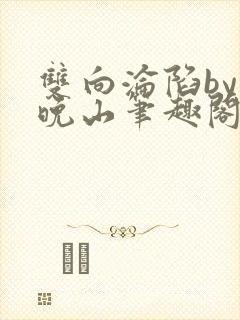 双向沦陷by齐晚山笔趣阁txt