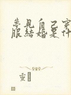 梦见自己穿秀禾服结婚是什么意思