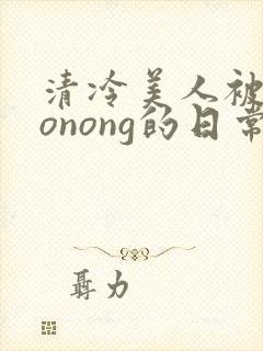 清冷美人被caonong的日常