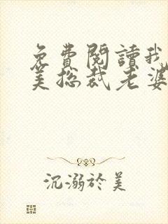 免费阅读我的绝美总裁老婆全文