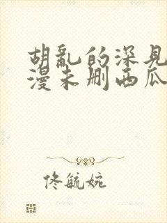 胡乱的深见君动漫未删西瓜封面