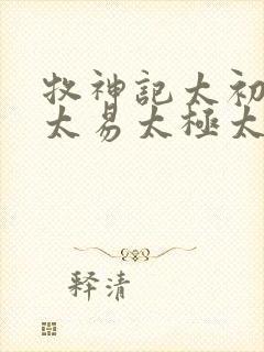 牧神记太初太始太易太极太素